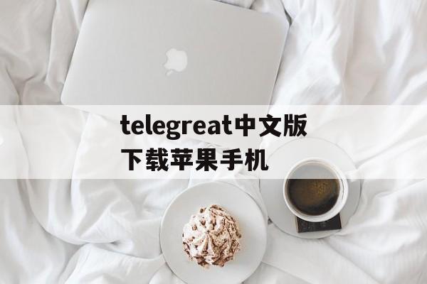 telegreat中文版下载苹果手机,苹果手机telegreat中文怎么设置