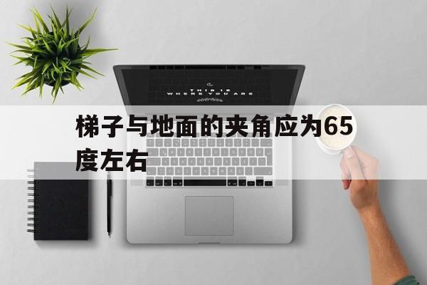 梯子与地面的夹角应为65度左右,梯子与地面的夹角应为65度左右对吗