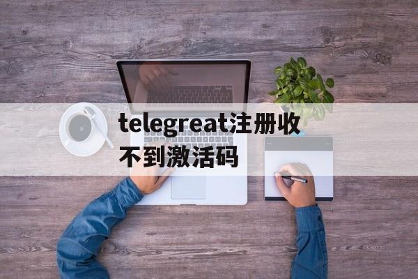 关于telegreat注册收不到激活码的信息