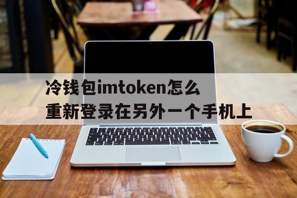 包含冷钱包imtoken怎么重新登录在另外一个手机上的词条