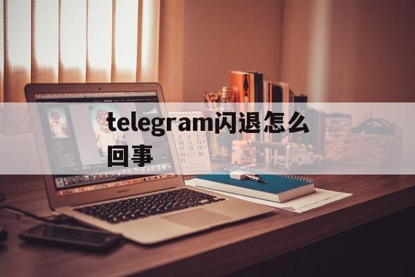 telegram闪退怎么回事,telegram一直闪退怎么办