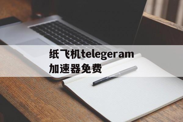 关于纸飞机telegeram加速器免费的信息