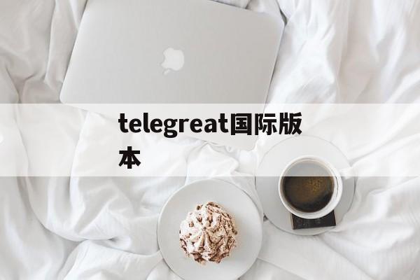 telegreat国际版本,telegreat中文官方版