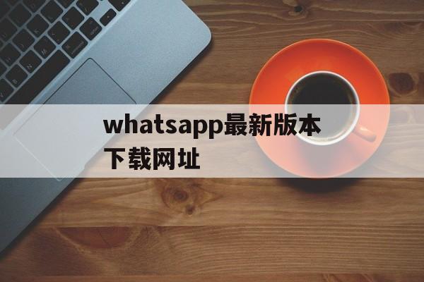 whatsapp最新版本下载网址,whatsapp最新版官方网下载 2020