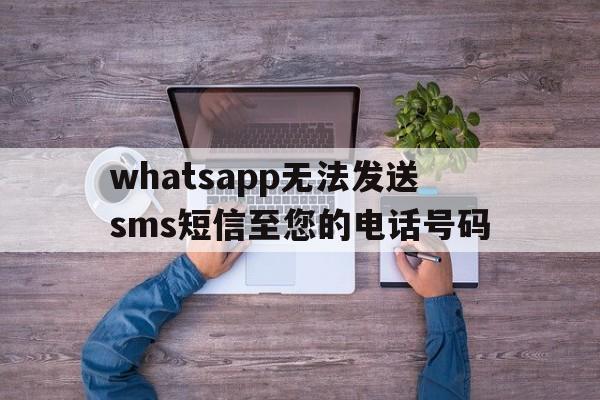 whatsapp无法发送sms短信至您的电话号码,whatsapp无法发送sms短信至您的电话号码 怎么解决