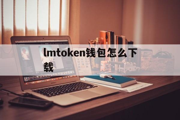 lmtoken钱包怎么下载,lmtoken20钱包下载