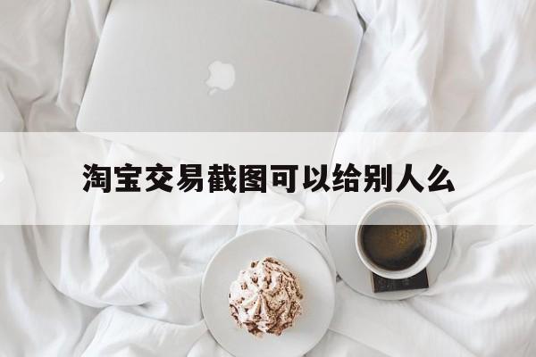 淘宝交易截图可以给别人么,淘宝截图可以作为消费凭证吗