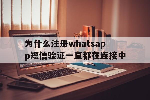 为什么注册whatsapp短信验证一直都在连接中,为什么注册whatsapp短信验证一直都在连接中怎么办