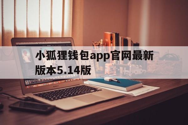 关于小狐狸钱包app官网最新版本5.14版的信息