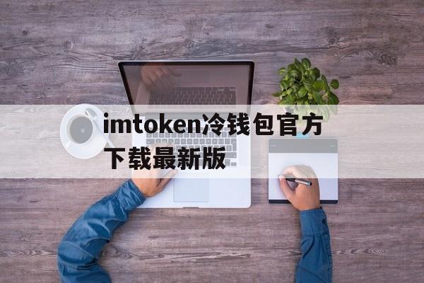 imtoken冷钱包官方下载最新版的简单介绍