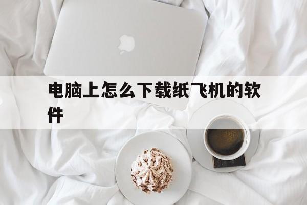 电脑上怎么下载纸飞机的软件,电脑上怎么下载纸飞机的软件安装