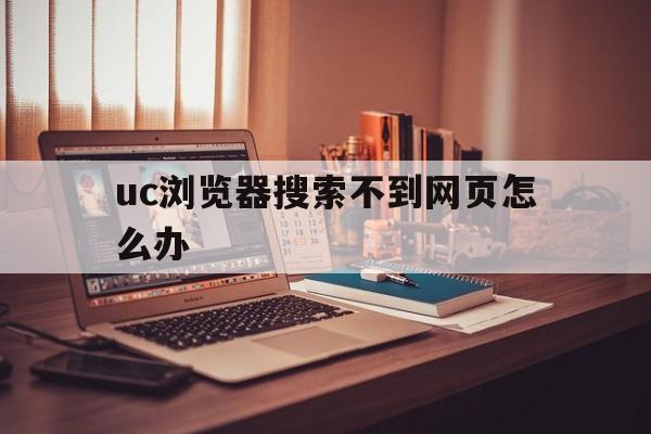 uc浏览器搜索不到网页怎么办,uc浏览器搜索不到网页怎么办呢