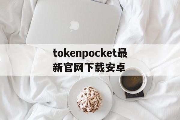 tokenpocket最新官网下载安卓,tokenpocket官网下载安卓174