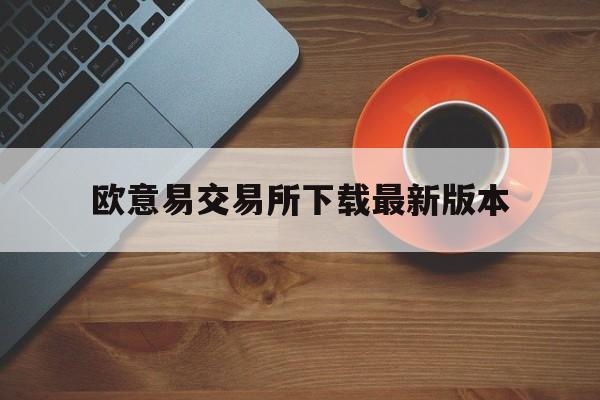 欧意易交易所下载最新版本,欧意交易所app下载官网入口