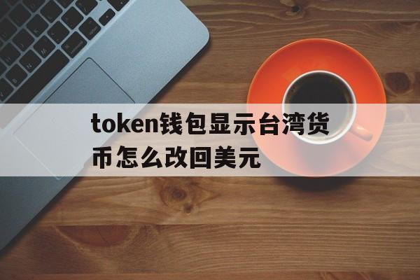 token钱包显示台湾货币怎么改回美元的简单介绍