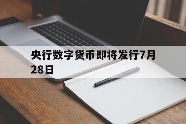 央行数字货币即将发行7月28日,央行数字货币即将发行7月28日是真的吗