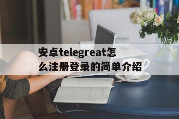 安卓telegreat怎么注册登录的简单介绍的简单介绍