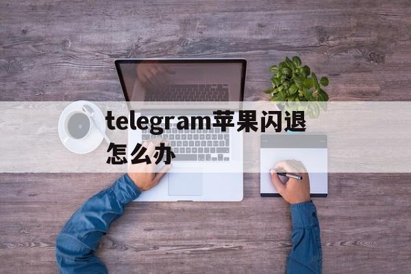 telegram苹果闪退怎么办的简单介绍