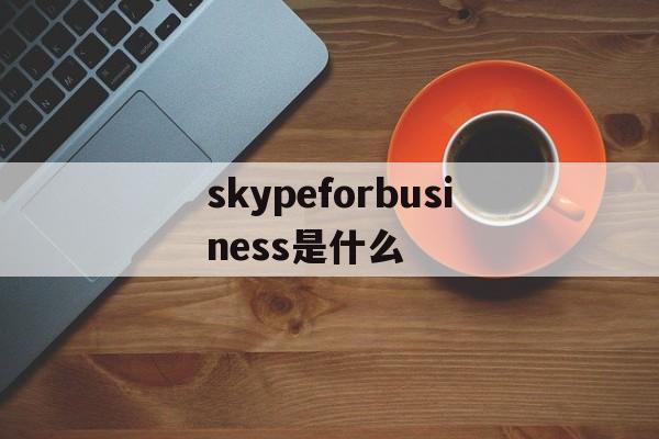 skypeforbusiness是什么,skypeforbusiness是什么软件,怎么卸载