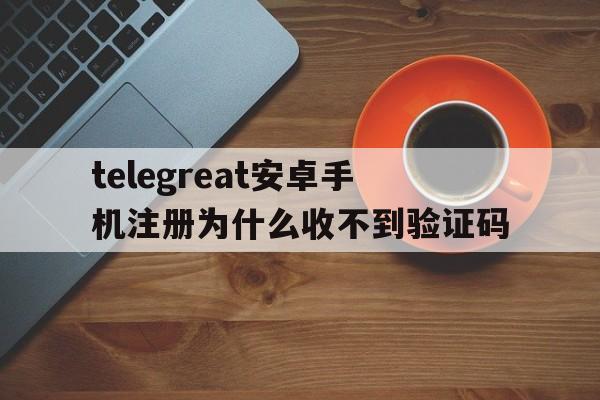 包含telegreat安卓手机注册为什么收不到验证码的词条