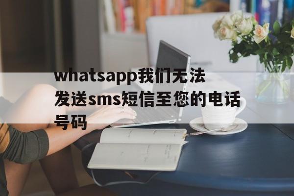 whatsapp我们无法发送sms短信至您的电话号码,whatsapp我们无法发送sms短信至您的电话号码怎么办