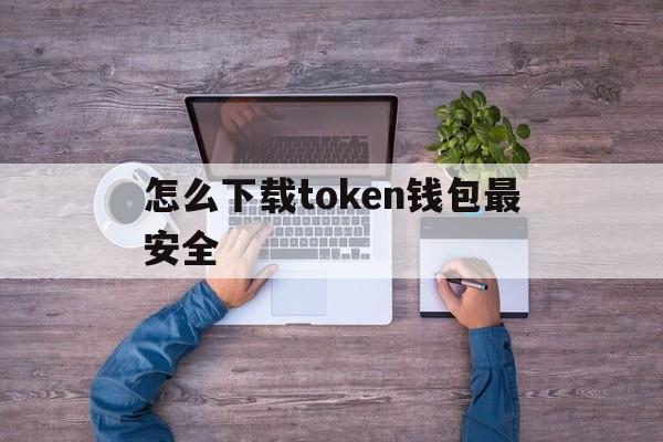 怎么下载token钱包最安全,怎么下载tokenpocket